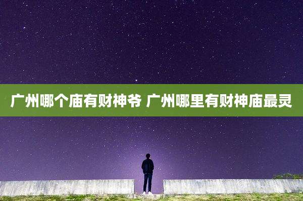 广州哪个庙有财神爷 广州哪里有财神庙最灵