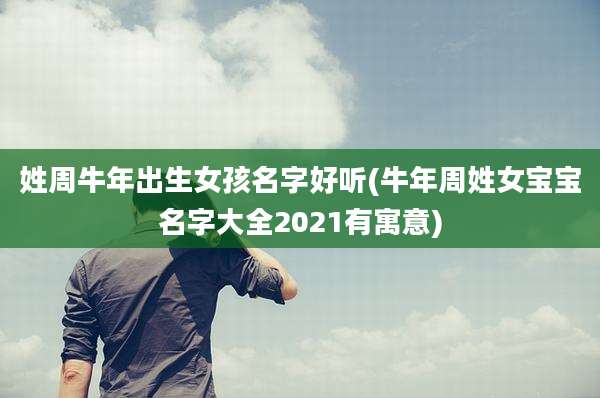 姓周牛年出生女孩名字好听(牛年周姓女宝宝名字大全2021有寓意)