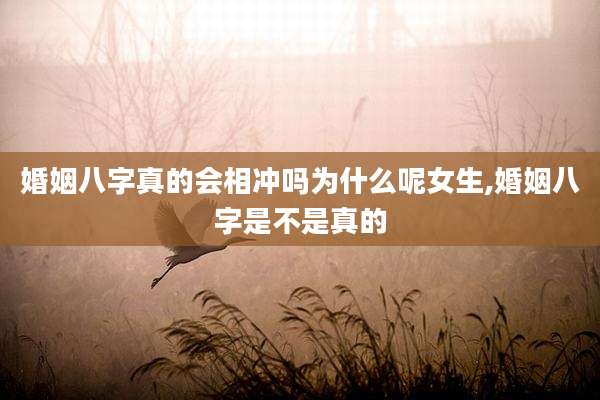 婚姻八字真的会相冲吗为什么呢女生,婚姻八字是不是真的
