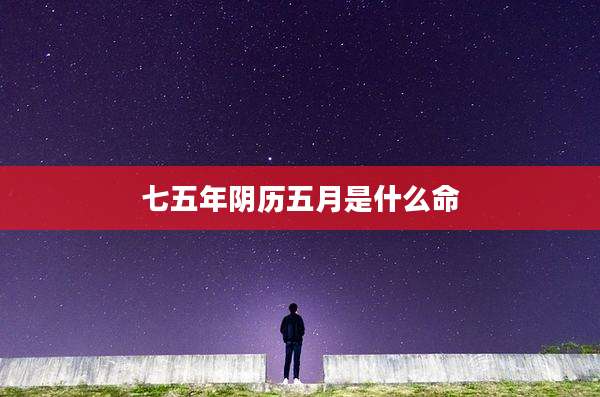 七五年阴历五月是什么命