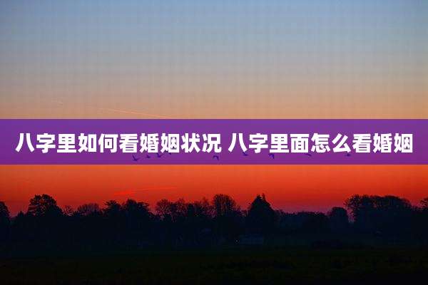 八字里如何看婚姻状况 八字里面怎么看婚姻