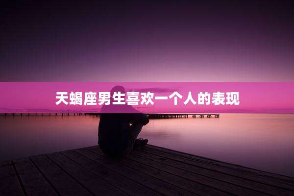 天蝎座男生喜欢一个人的表现