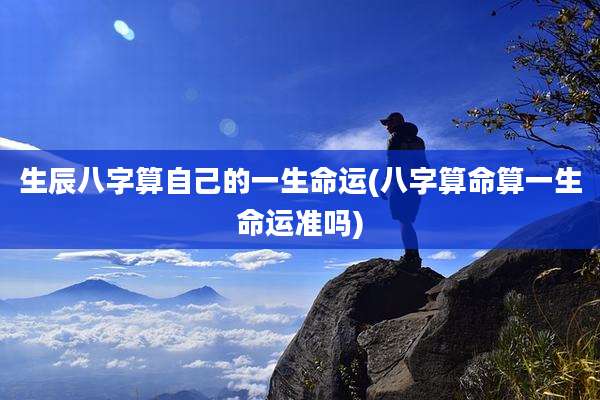 生辰八字算自己的一生命运(八字算命算一生命运准吗)