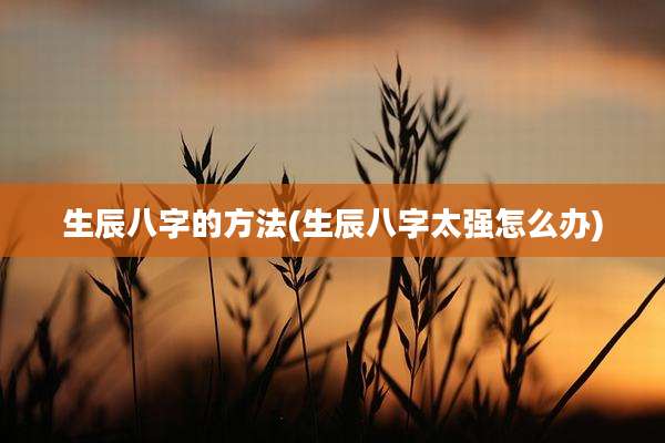 生辰八字的方法(生辰八字太强怎么办)