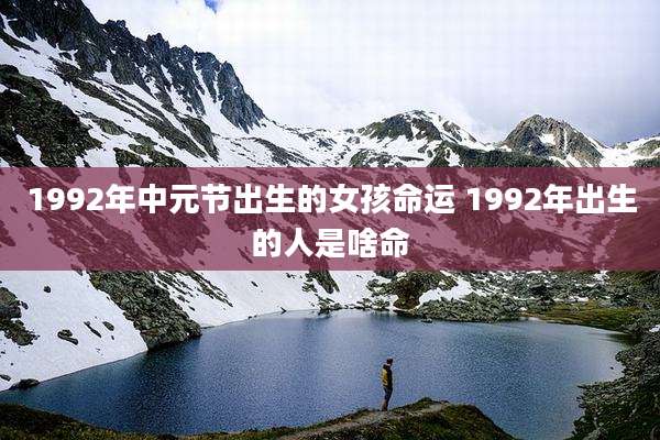 1992年中元节出生的女孩命运 1992年出生的人是啥命