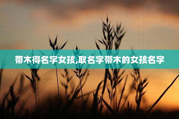 带木得名字女孩,取名字带木的女孩名字