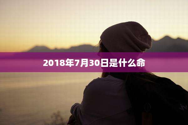 2018年7月30日是什么命