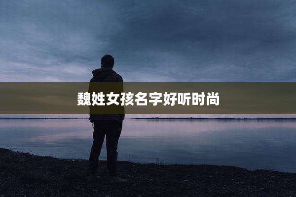 魏姓女孩名字好听时尚