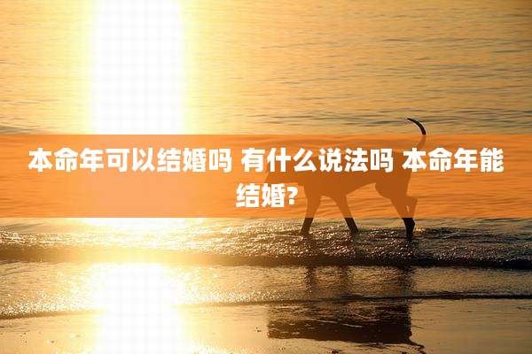 本命年可以结婚吗 有什么说法吗 本命年能结婚?