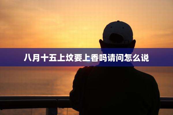 八月十五上坟要上香吗请问怎么说