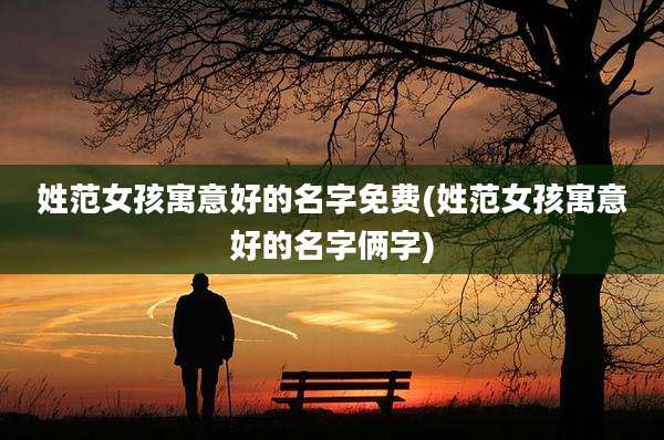 姓范女孩寓意好的名字免费(姓范女孩寓意好的名字俩字)