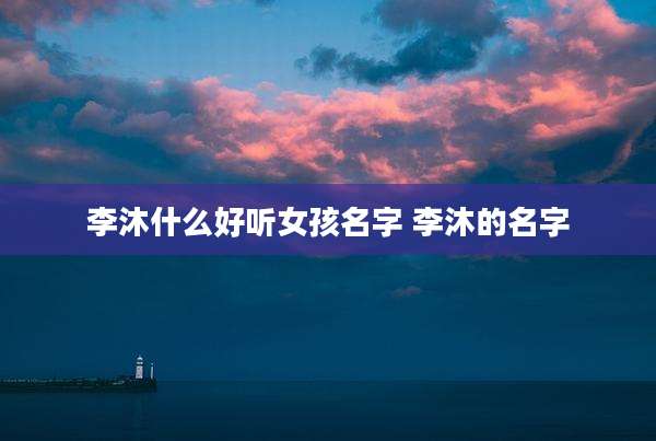 李沐什么好听女孩名字 李沐的名字
