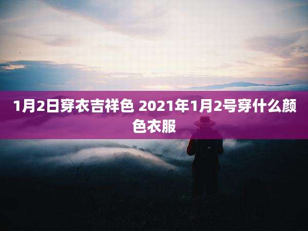 1月2日穿衣吉祥色 2021年1月2号穿什么颜色衣服