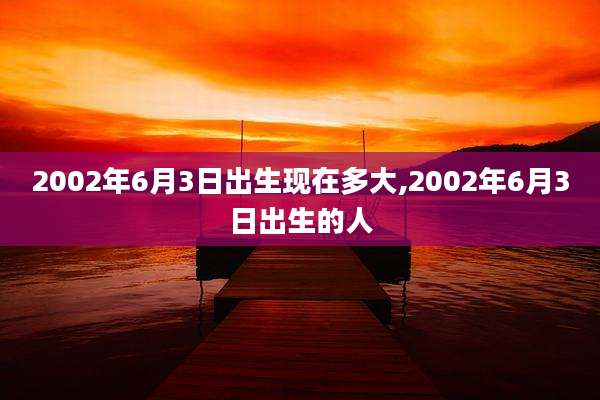 2002年6月3日出生现在多大,2002年6月3日出生的人