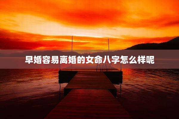 早婚容易离婚的女命八字怎么样呢