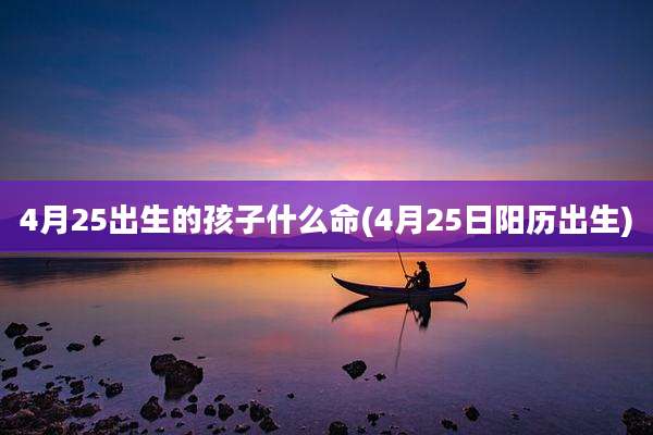 4月25出生的孩子什么命(4月25日阳历出生)