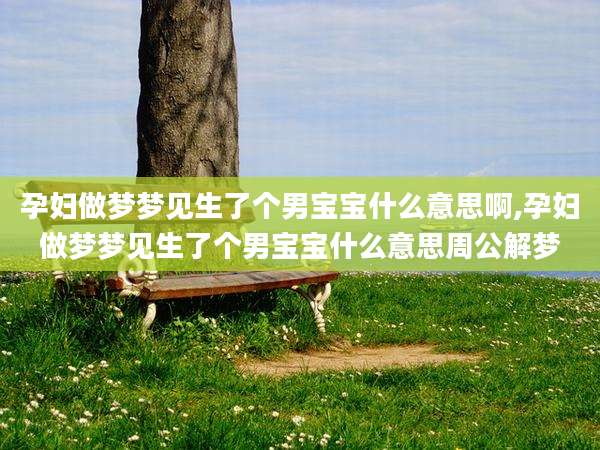 孕妇做梦梦见生了个男宝宝什么意思啊,孕妇做梦梦见生了个男宝宝什么意思周公解梦
