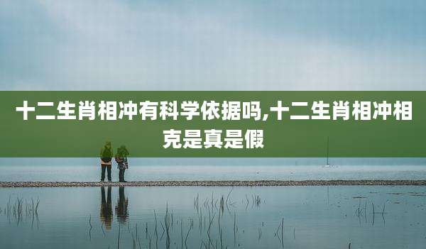 十二生肖相冲有科学依据吗,十二生肖相冲相克是真是假
