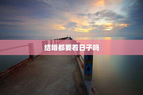 结婚都要看日子吗