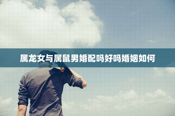 属龙女与属鼠男婚配吗好吗婚姻如何
