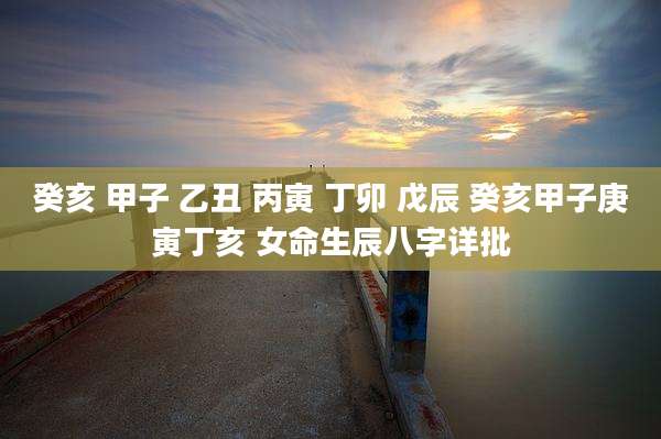 癸亥 甲子 乙丑 丙寅 丁卯 戊辰 癸亥甲子庚寅丁亥 女命生辰八字详批