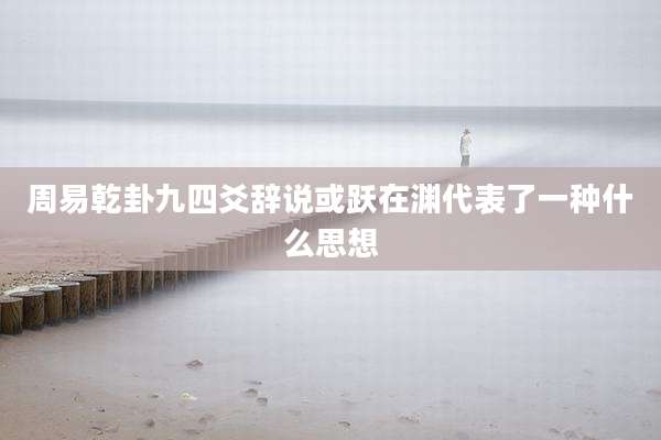 周易乾卦九四爻辞说或跃在渊代表了一种什么思想