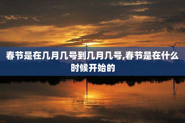 春节是在几月几号到几月几号,春节是在什么时候开始的