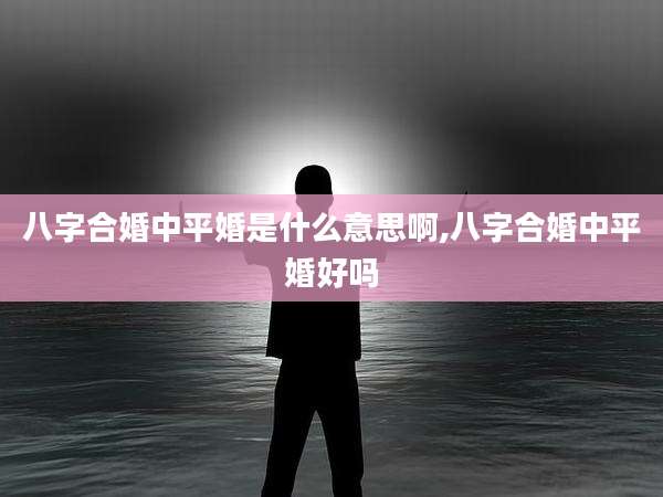 八字合婚中平婚是什么意思啊,八字合婚中平婚好吗
