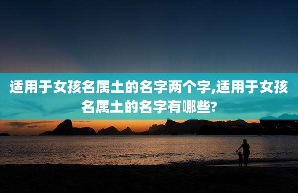 适用于女孩名属土的名字两个字,适用于女孩名属土的名字有哪些?
