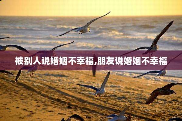 被别人说婚姻不幸福,朋友说婚姻不幸福