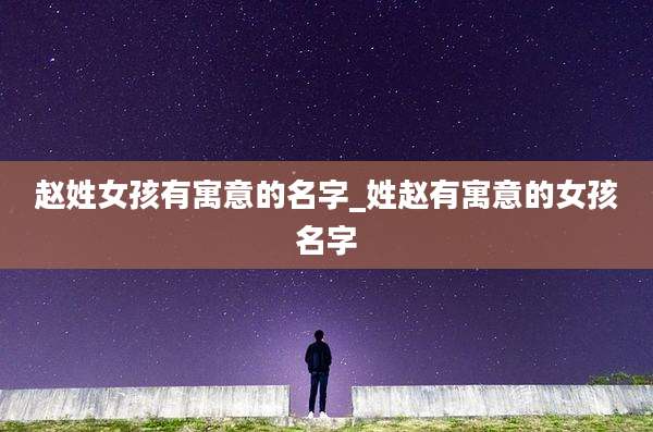 赵姓女孩有寓意的名字_姓赵有寓意的女孩名字