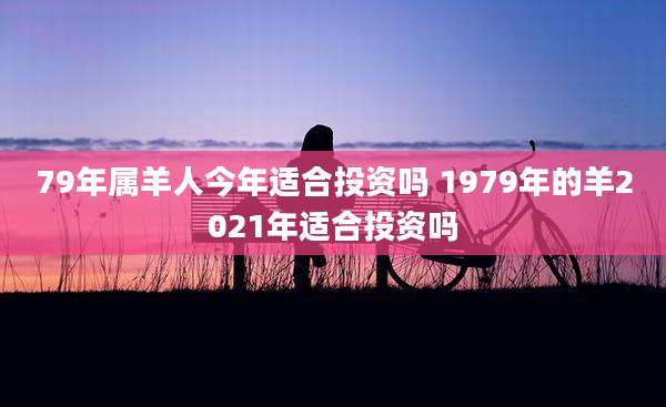79年属羊人今年适合投资吗 1979年的羊2021年适合投资吗