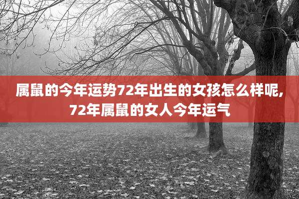 属鼠的今年运势72年出生的女孩怎么样呢,72年属鼠的女人今年运气