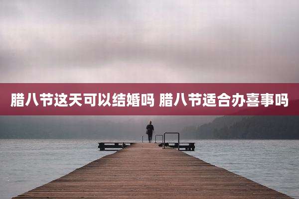 腊八节这天可以结婚吗 腊八节适合办喜事吗