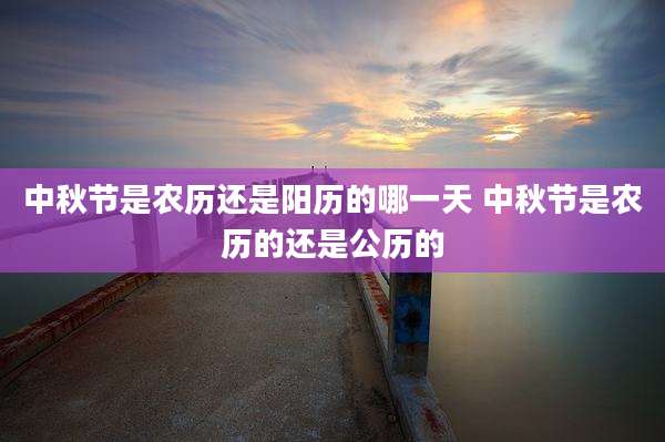 中秋节是农历还是阳历的哪一天 中秋节是农历的还是公历的