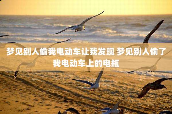 梦见别人偷我电动车让我发现 梦见别人偷了我电动车上的电瓶