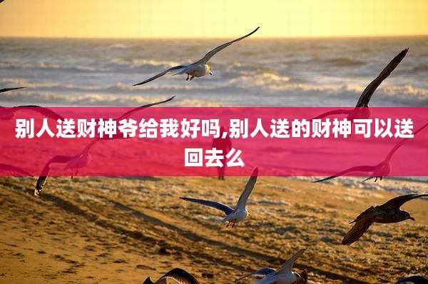 别人送财神爷给我好吗,别人送的财神可以送回去么