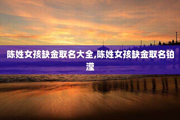 陈姓女孩缺金取名大全,陈姓女孩缺金取名铂滢