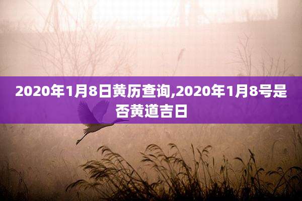 2020年1月8日黄历查询,2020年1月8号是否黄道吉日