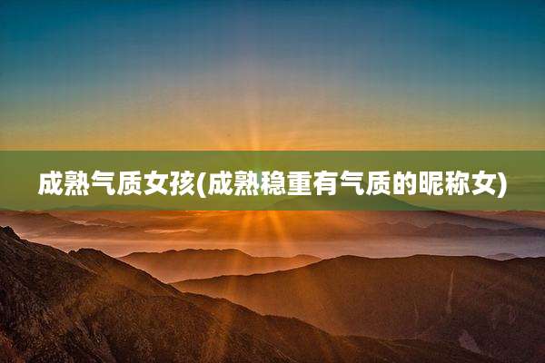成熟气质女孩(成熟稳重有气质的昵称女)