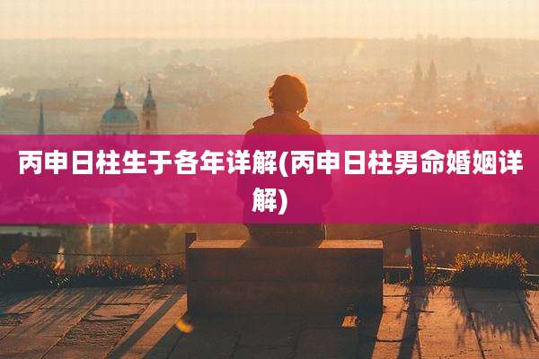 丙申日柱生于各年详解(丙申日柱男命婚姻详解)
