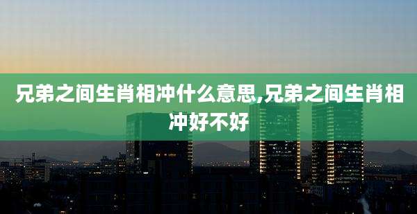 兄弟之间生肖相冲什么意思,兄弟之间生肖相冲好不好