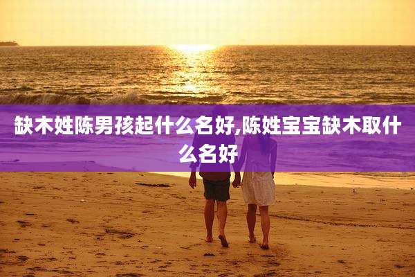 缺木姓陈男孩起什么名好,陈姓宝宝缺木取什么名好