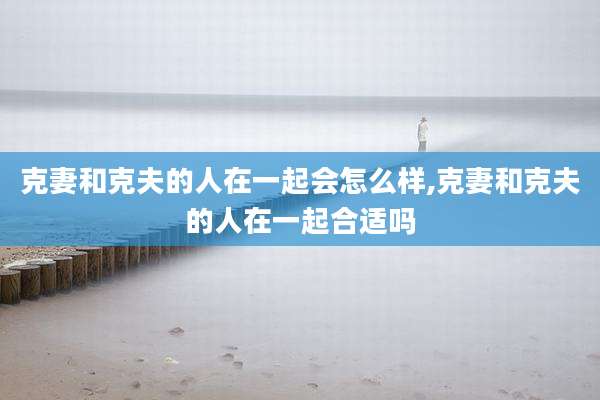 克妻和克夫的人在一起会怎么样,克妻和克夫的人在一起合适吗