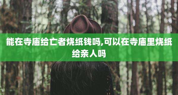 能在寺庙给亡者烧纸钱吗,可以在寺庙里烧纸给亲人吗