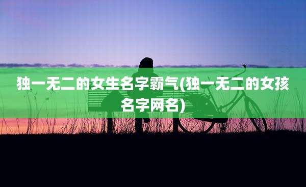 独一无二的女生名字霸气(独一无二的女孩名字网名)