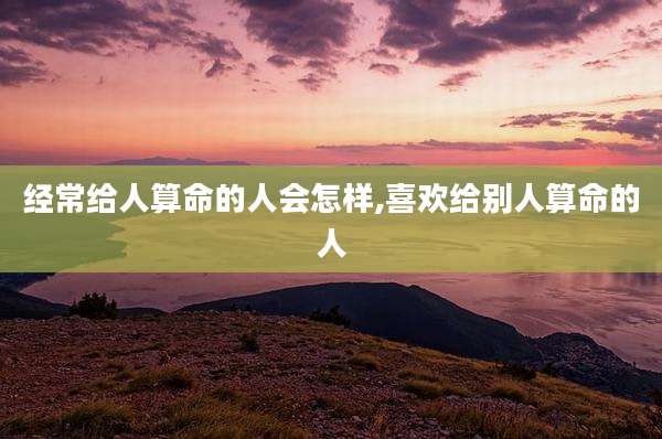 经常给人算命的人会怎样,喜欢给别人算命的人