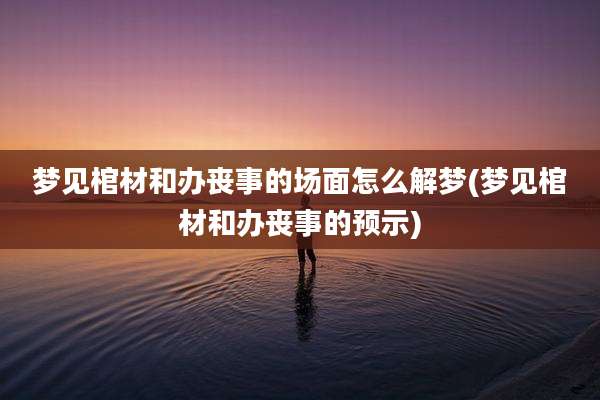 梦见棺材和办丧事的场面怎么解梦(梦见棺材和办丧事的预示)