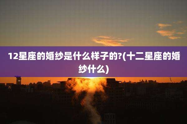 12星座的婚纱是什么样子的?(十二星座的婚纱什么)