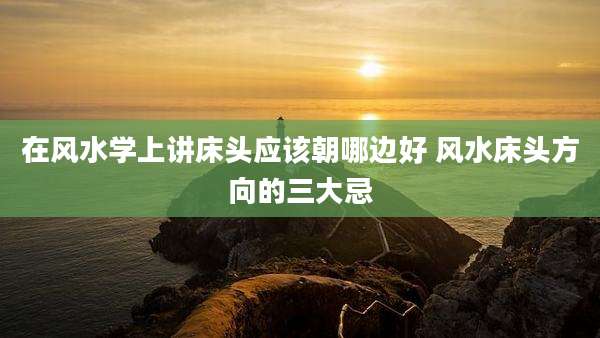 在风水学上讲床头应该朝哪边好 风水床头方向的三大忌
